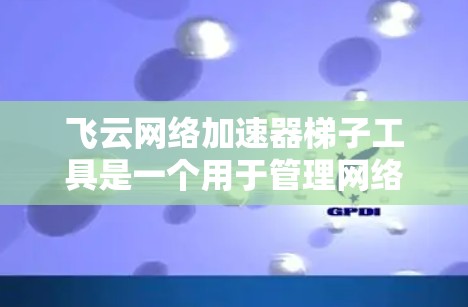 飞云网络加速器梯子工具是一个用于管理网络连接和资源分配的工具,帮助用户优化网络性能。以下是关于梯子工具的详细说明 飞云网络加速器梯子工具是一个用于管理网络连接和资源分配的工具,帮助用户优化网络性能。以下是关于梯子工具的详细说明