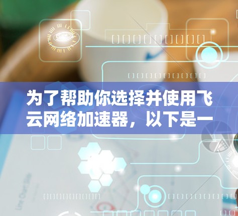 为了帮助你选择并使用飞云网络加速器,以下是一个结构化的推荐和步骤指南 为了帮助你选择并使用飞云网络加速器,以下是一个结构化的推荐和步骤指南