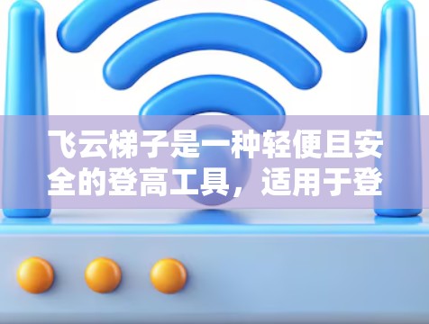 飞云梯子是一种轻便且安全的登高工具,适用于登高或登楼。以下是详细的使用指南 飞云梯子是一种轻便且安全的登高工具,适用于登高或登楼。以下是详细的使用指南