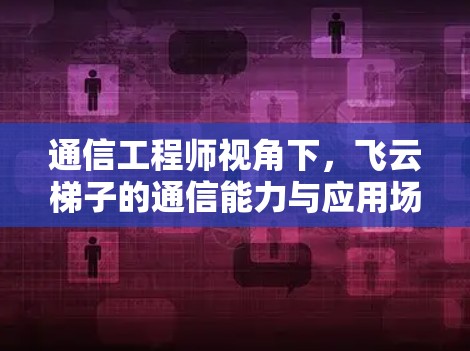 通信工程师视角下,飞云梯子的通信能力与应用场景解析 通信工程师视角下,飞云梯子的通信能力与应用场景解析