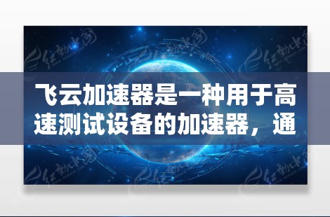 飞云加速器是一种用于高速测试设备的加速器，通常用于测试汽车、电子设备等。它通过加速器的运动来检测设备的速度和性能。飞云加速器的测试速度通常在1公里每小时以上，用于高速测试场景