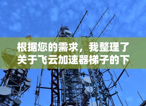 根据您的需求,我整理了关于飞云加速器梯子的下载信息 根据您的需求,我整理了关于飞云加速器梯子的下载信息
