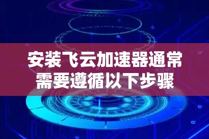 安装飞云加速器通常需要遵循以下步骤 安装飞云加速器通常需要遵循以下步骤