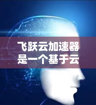 飞跃云加速器是一个基于云计算的工具，专为加速深度学习模型的训练和推理提供支持。它通过高效的计算资源和优化的算法，显著提升了训练速度和模型性能。以下是对飞跃云加速器的详细总结和指南