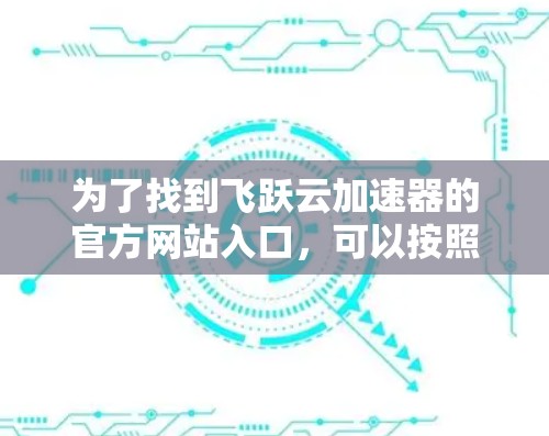 为了找到飞跃云加速器的官方网站入口，可以按照以下步骤进行