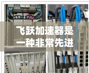 飞跃加速器是一种非常先进的设备或系统，以其强大的加速能力和高效的连接能力而闻名。以下是对它的详细分析