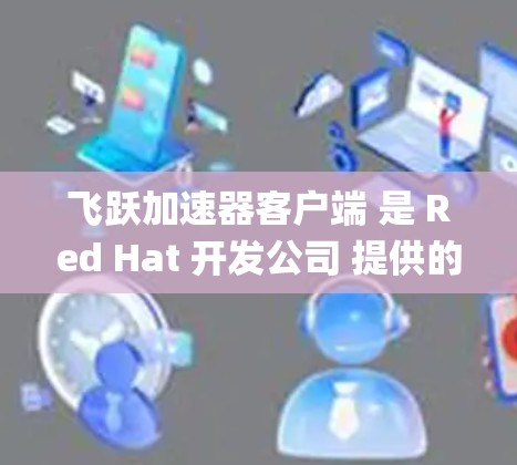 飞跃加速器客户端 是 Red Hat 开发公司 提供的一个工具,主要用于加速 Java 和 C+程序的运行。它通过优化代码,减少资源占用,提高系统性能。以下是关于飞跃加速器客户端的详细介绍 飞跃加速器客户端 是 Red Hat 开发公司 提供的一个工具,主要用于加速 Java 和 C+程序的运行。它通过优化代码,减少资源占用,提高系统性能。以下是关于飞跃加速器客户端的详细介绍