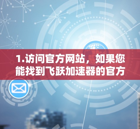 1.访问官方网站，如果您能找到飞跃加速器的官方网站，可以直接访问并导航至产品页面