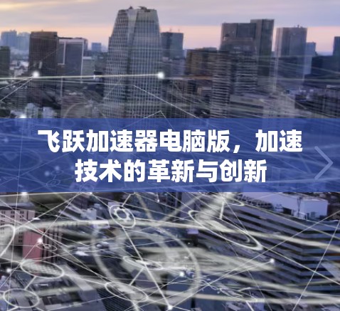 飞跃加速器电脑版,加速技术的革新与创新 飞跃加速器电脑版,加速技术的革新与创新