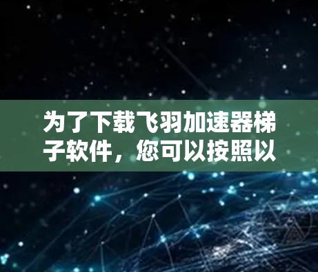 为了下载飞羽加速器梯子软件，您可以按照以下步骤进行