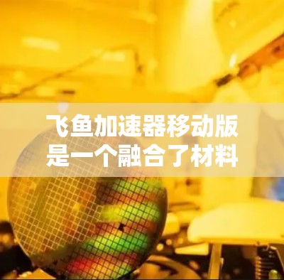 飞鱼加速器移动版是一个融合了材料科学、机械工程和航空技术的创新技术,旨在通过飞鱼材料和优化设计,提升飞行器性能。以下是对其特点和应用的详细分析 飞鱼加速器移动版是一个融合了材料科学、机械工程和航空技术的创新技术,旨在通过飞鱼材料和优化设计,提升飞行器性能。以下是对其特点和应用的详细分析