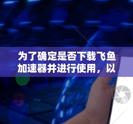 为了确定是否下载飞鱼加速器并进行使用,以下是一些关键步骤和建议 为了确定是否下载飞鱼加速器并进行使用,以下是一些关键步骤和建议
