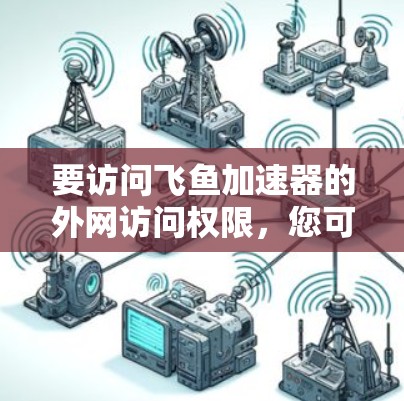 要访问飞鱼加速器的外网访问权限,您可以按照以下步骤操作 要访问飞鱼加速器的外网访问权限,您可以按照以下步骤操作