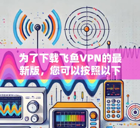 为了下载飞鱼VPN的最新版,您可以按照以下步骤进行 为了下载飞鱼VPN的最新版,您可以按照以下步骤进行