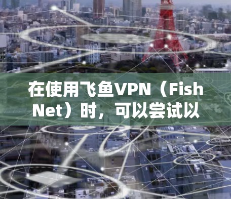 在使用飞鱼VPN（FishNet）时，可以尝试以下方法来提升游戏的延迟体验。虽然飞鱼VPN本身不直接控制延迟，但通过优化缓存大小和设置游戏相关参数，可以间接影响延迟