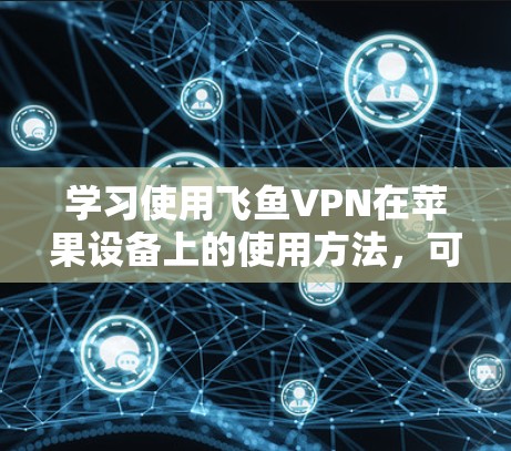 学习使用飞鱼VPN在苹果设备上的使用方法,可以通过以下步骤来逐步掌握 学习使用飞鱼VPN在苹果设备上的使用方法,可以通过以下步骤来逐步掌握