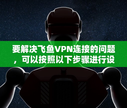 要解决飞鱼VPN连接的问题，可以按照以下步骤进行设置和配置