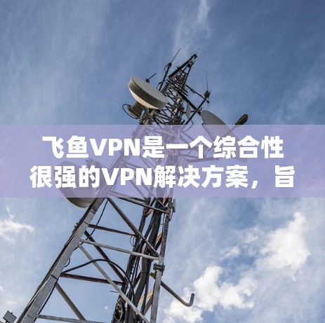 飞鱼VPN是一个综合性很强的VPN解决方案,旨在保护个人隐私和数据的安全。以下是对其使用体验的详细分析 飞鱼VPN是一个综合性很强的VPN解决方案,旨在保护个人隐私和数据的安全。以下是对其使用体验的详细分析