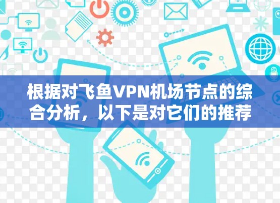 根据对飞鱼VPN机场节点的综合分析,以下是对它们的推荐评价 根据对飞鱼VPN机场节点的综合分析,以下是对它们的推荐评价
