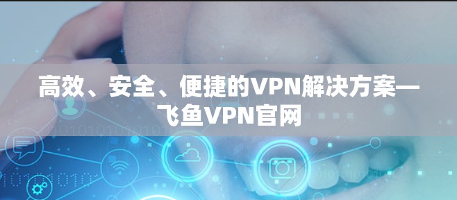 高效、安全、便捷的VPN解决方案—飞鱼VPN官网 高效、安全、便捷的VPN解决方案—飞鱼VPN官网