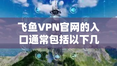飞鱼VPN官网的入口通常包括以下几个链接，供用户访问