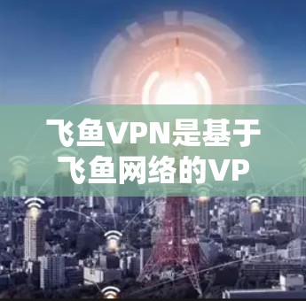 飞鱼VPN是基于飞鱼网络的VPN服务，提供加密连接，帮助用户远程访问互联网。以下是飞鱼VPN的官方下载链接，供您参考