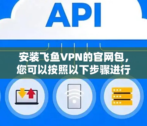 安装飞鱼VPN的官网包，您可以按照以下步骤进行