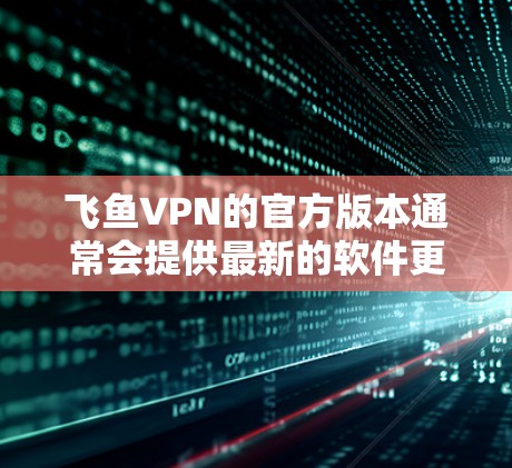 飞鱼VPN的官方版本通常会提供最新的软件更新,因此建议您访问官方官网以获取最新版本的信息。然而,最可靠的方式是通过官方网站下载安装包。以下是一些步骤指南 飞鱼VPN的官方版本通常会提供最新的软件更新,因此建议您访问官方官网以获取最新版本的信息。然而,最可靠的方式是通过官方网站下载安装包。以下是一些步骤指南