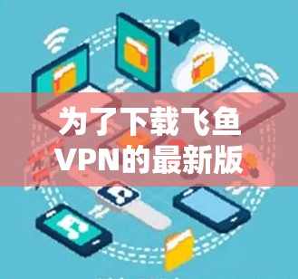 为了下载飞鱼VPN的最新版本,您可以按照以下步骤进行 为了下载飞鱼VPN的最新版本,您可以按照以下步骤进行