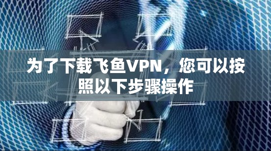 为了下载飞鱼VPN，您可以按照以下步骤操作