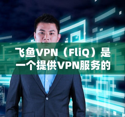 飞鱼VPN(FliQ)是一个提供VPN服务的网站,用户可以通过以下步骤访问其官方下载地址 飞鱼VPN(FliQ)是一个提供VPN服务的网站,用户可以通过以下步骤访问其官方下载地址