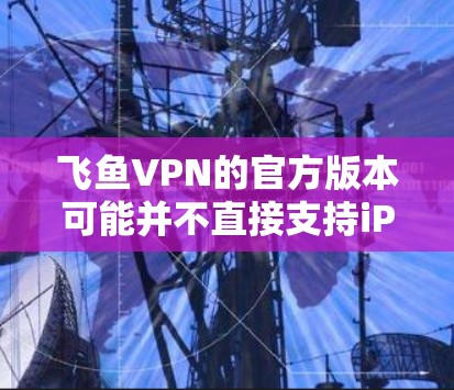 飞鱼VPN的官方版本可能并不直接支持iPhone设备的下载。通常,官方VPN工具可能仅支持苹果手机的某些版本或特定操作。如果找不到下载链接,建议您尝试以下步骤 飞鱼VPN的官方版本可能并不直接支持iPhone设备的下载。通常,官方VPN工具可能仅支持苹果手机的某些版本或特定操作。如果找不到下载链接,建议您尝试以下步骤