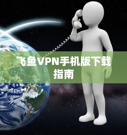 飞鱼VPN手机版下载指南