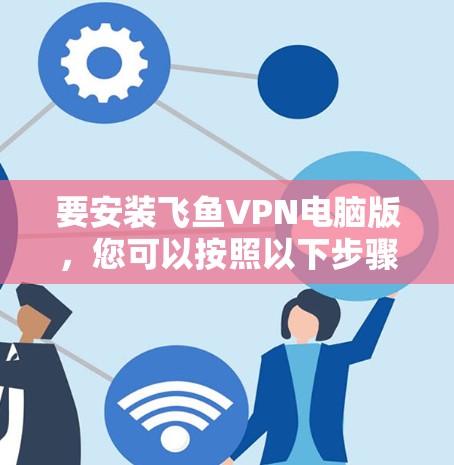 要安装飞鱼VPN电脑版,您可以按照以下步骤进行 要安装飞鱼VPN电脑版,您可以按照以下步骤进行