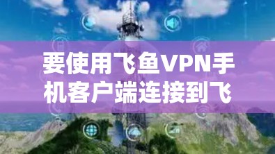 要使用飞鱼VPN手机客户端连接到飞鱼VPN,您可以按照以下步骤进行操作 要使用飞鱼VPN手机客户端连接到飞鱼VPN,您可以按照以下步骤进行操作
