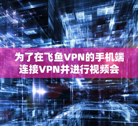为了在飞鱼VPN的手机端连接VPN并进行视频会议,您可以按照以下步骤操作 为了在飞鱼VPN的手机端连接VPN并进行视频会议,您可以按照以下步骤操作