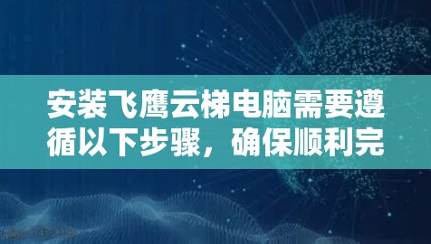 安装飞鹰云梯电脑需要遵循以下步骤,确保顺利完成 安装飞鹰云梯电脑需要遵循以下步骤,确保顺利完成
