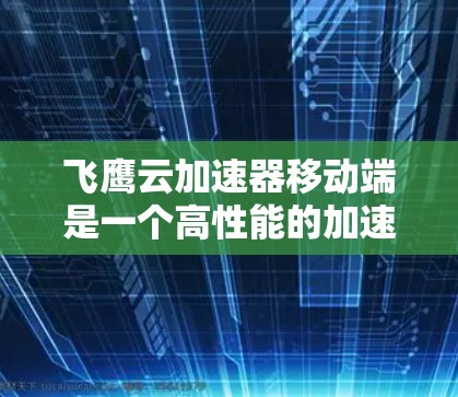 飞鹰云加速器移动端是一个高性能的加速工具，旨在提升用户在移动设备上的用户体验。以下是对该工具的详细分析和建议