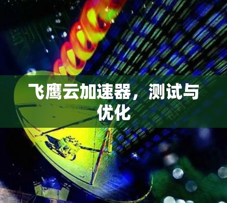 飞鹰云加速器,测试与优化 飞鹰云加速器,测试与优化