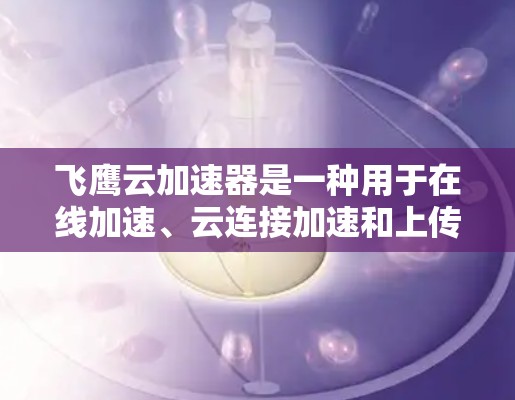 飞鹰云加速器是一种用于在线加速、云连接加速和上传下载的工具,通常由开发者提供。以下是一些常见的步骤和方法,供您参考如何下载并使用飞鹰云加速器 飞鹰云加速器是一种用于在线加速、云连接加速和上传下载的工具,通常由开发者提供。以下是一些常见的步骤和方法,供您参考如何下载并使用飞鹰云加速器