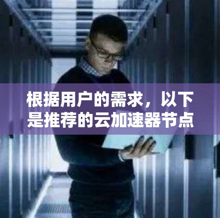 根据用户的需求，以下是推荐的云加速器节点列表，涵盖移动设备加速、PC设备加速以及云应用开发和部署