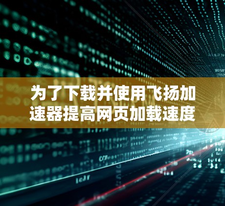为了下载并使用飞扬加速器提高网页加载速度，您可以按照以下步骤进行