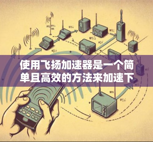 使用飞扬加速器是一个简单且高效的方法来加速下载任务。以下是一个步骤指南，帮助你轻松使用飞扬加速器