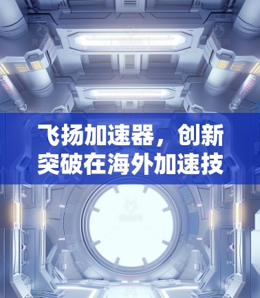飞扬加速器,创新突破在海外加速技术领域 飞扬加速器,创新突破在海外加速技术领域