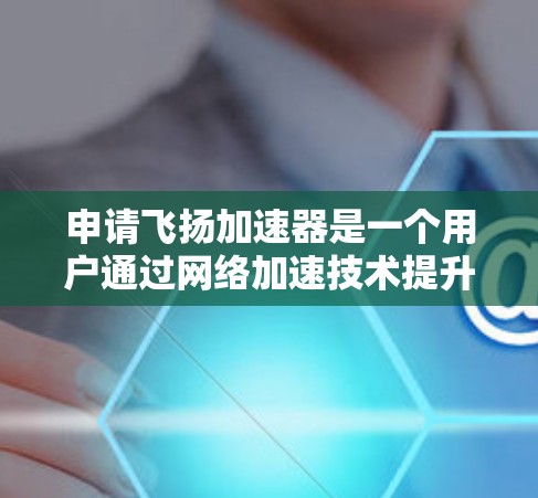 申请飞扬加速器是一个用户通过网络加速技术提升 internet连接速度的工具。以下是对飞扬加速器的详细指南,帮助您顺利完成申请 申请飞扬加速器是一个用户通过网络加速技术提升 internet连接速度的工具。以下是对飞扬加速器的详细指南,帮助您顺利完成申请
