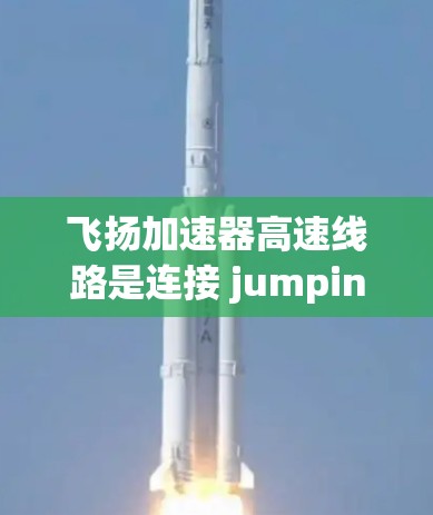 飞扬加速器高速线路是连接 jumping location（飞扬）到其他城市的高速铁路或公路线路，旨在促进交通便利和经济发展。以下是对这条线路的详细分析