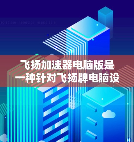 飞扬加速器电脑版是一种针对飞扬牌电脑设计的加速器，旨在提升电脑的性能和运行速度。以下是关于该电脑版的详细信息