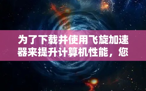 为了下载并使用飞旋加速器来提升计算机性能，您可以按照以下步骤操作