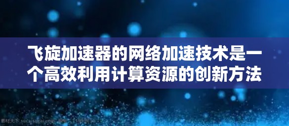 飞旋加速器的网络加速技术是一个高效利用计算资源的创新方法，主要涉及以下几个方面的内容