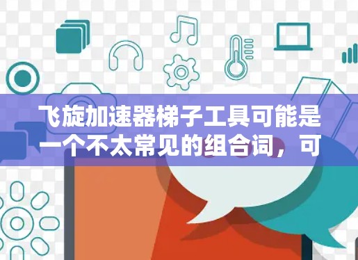 飞旋加速器梯子工具可能是一个不太常见的组合词,可能是拼写错误或用词不当。为了解释这个组合词的含义,可以考虑以下几种情况 飞旋加速器梯子工具可能是一个不太常见的组合词,可能是拼写错误或用词不当。为了解释这个组合词的含义,可以考虑以下几种情况